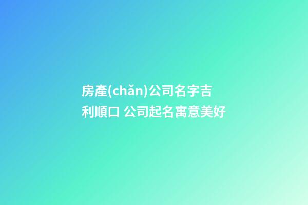房產(chǎn)公司名字吉利順口 公司起名寓意美好-第1張-公司起名-玄機(jī)派